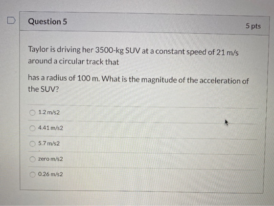 Question 5 5 pts Taylor is driving her 3500-kg SUV at a constant speed of 21 m/s around a circular track that has a radius of