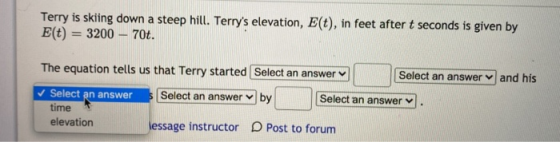 Terry is skiing down a steep hill. Terrys elevation, E(t), in feet after t seconds is given by E(t) = 3200 – 70t. The equati