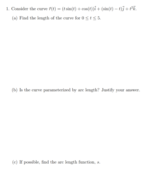 1. Consider the curve i(t) = (t sin(t) + cos(t))i + (sin(t) – t)j + tk. (a) Find the length of the curve for 0 <t<5. (b) Is t