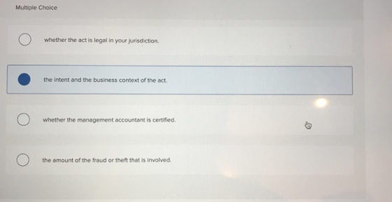 Multiple Choice whether the act is legal in your jurisdiction. the intent and the business context of the act. whether the management accountant is certified. the amount of the fraud or theft that is involved.