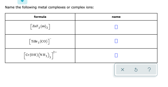 Name the following metal complexes or complex ions: formula name [ZnF] (en)2] [ TiBrz(co)] [c: (OH)(NH3), )* x 6 ?