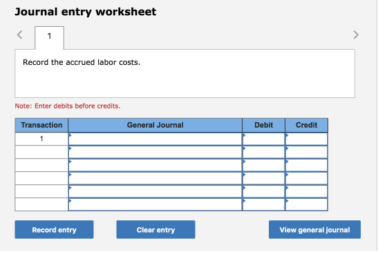 Journal entry worksheet < 1 Record the accrued labor costs. Note: Enter debits before credits. Transaction General Journal De