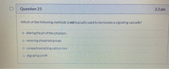 Question 21 2.2 pts Which of the following methods is not typically used to terminate a signaling cascade? altering the pH of