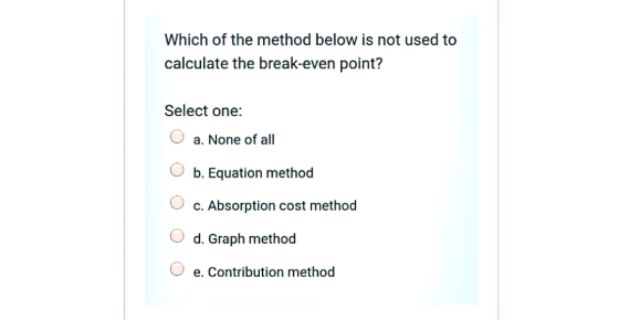 Which of the method below is not used to calculate the break-even point? Select one: a. None of all b. Equation method c. Abs