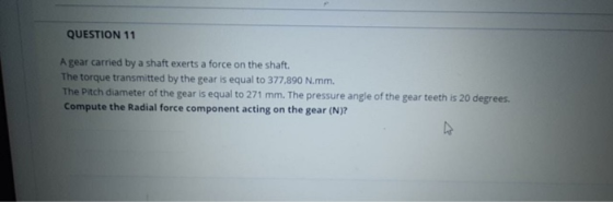 QUESTION 11 A gear carried by a shaft exerts a force on the shaft. The torque transmitted by the gear is equal to 377,890 N.m