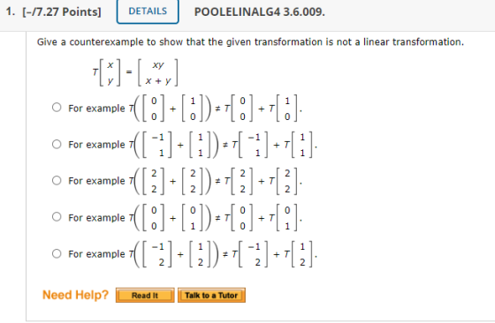 1. [-17.27 Points] DETAILS POOLELINALG4 3.6.009. Give a counterexample to show that the given transformation is not a linear