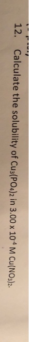 12. Calculate the solubility of Cu3(PO4)2 in 3.00 x 104 M Cu(NOJ2.