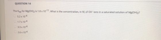 QUESTION 14 The Ksp for Mg(OH)2 is 1.8 x 10-11. What is the concentration, in M, of OH ions in a saturated solution of Mg(OH)