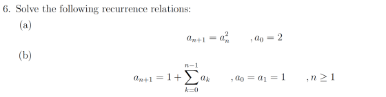 6. Solve the following recurrence relations: (a) An+1 = 2 an , AO = 2 (b) n-1 An+1 =1+ ak , 0o = a1 = 1 ,n> 1 k=0