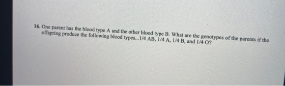 16. One parent has the blood type A and the other blood type B. What are the genotypes of the parents if the offspring produc