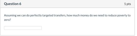 Question 6 1 pts Assuming we can do perfectly targeted transfers, how much money do we need to reduce poverty to zero?