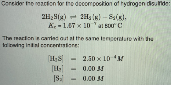 Consider the reaction for the decomposition of hydrogen disulfide: 2H2S(g) = 2H2(g) + S2(g), K. = 1.67 x 10-7 at 800°C The re