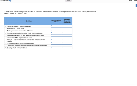Homework 0 Saved Help Classify each cost as being either variable or fixed with respect to the number of units produced and s