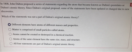 In 1808, John Dalton proposed a series of statements regarding the atom that became known as Daltons postulates or Daltons