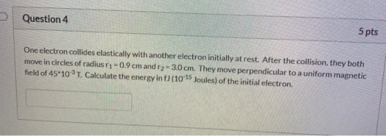 > Question 4 5 pts One electron collides elastically with another electron initially at rest. After the collision, they both