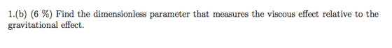 1.(b) (6%) Find the dimensionless parameter that measures the viscous effect relative to the gravitational effect.