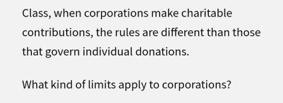 Class, when corporations make charitable contributions, the rules are different than those that govern individual donations.