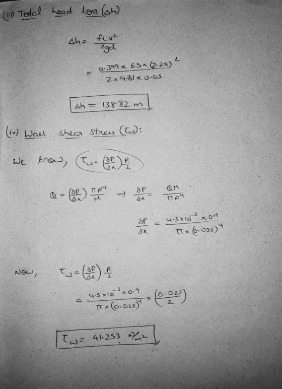 (1) Total head lois (oh) sh= ELV² agd 0.399 x 65* 2.29) 2x9.81* 0.05 on = 138-82m] (iv) Wall shear stress (tw): we trou, w e