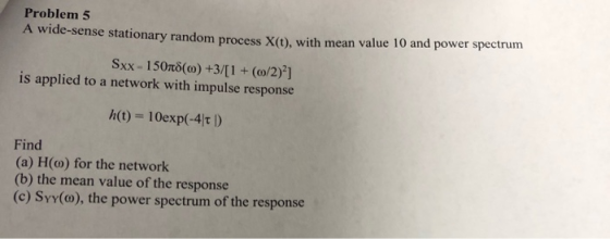 Problem 5 A Wide-sense stationary random process X(t), with mean value 10 and power spectrum Sxx = 15078(0) +3/[1 + (0/2)?] i