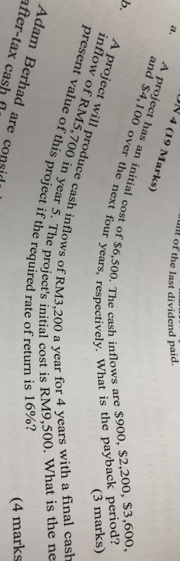 ON 4 (19 Marks) A project has an initial cost of $6,3 and $4,100 over the next four an of the last dividend paid. b. A projec