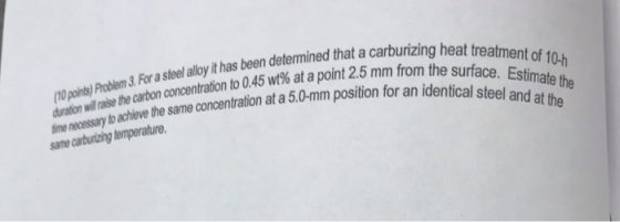 (10 points) Problem S. For a steel alloy it has been determined that a carburizing heat treatment of 10-h ime necessary to ac