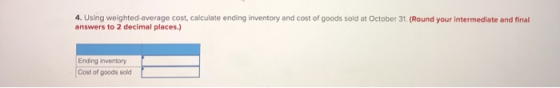 4. Using weighted-average cost, calculate ending inventory and cost of goods sold at October 31. (Round your intermediate and