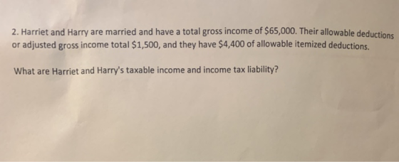 2. Harriet and Harry are married and have a total gross income of $65,000. Their allowable deductions or adjusted gross incom