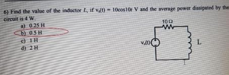 6) Find the value of the inductor , if v.(t) = 10cos104 V and the average power dissipated by the circuit is 4 W a) 0.25 H b)