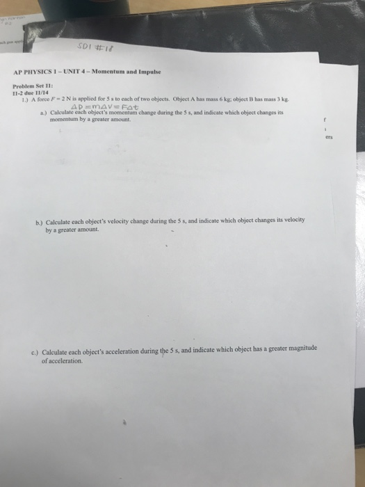 hg apl SDI #18 AP PHYSICS 1-UNIT 4-Momentum and Impulse Problem Set 11: 11-2 due 11/14 1.) A force F-2N is applied for 5 s to