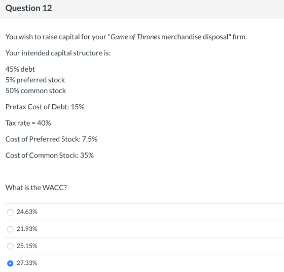 Question 12 You wish to raise capital for your Game of Thrones merchandise disposal firm. Your intended capital structure i