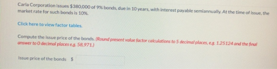Carla Corporation issues $380,000 of 9% bonds, due in 10 years, with interest payable semiannually. At the time of issue, the