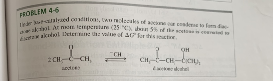 PROBLEM 4-6 Under base-catalyzed conditions, two molecules of acetone can condense to form diac- etone alcohol. At room tempe