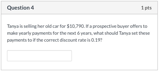 Question 4 1 pts Tanya is selling her old car for $10,790. If a prospective buyer offers to make yearly payments for the next