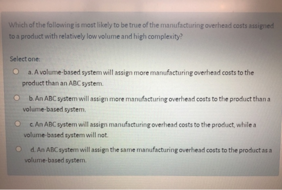 Which of the following is most likely to be true of the manufacturing overhead costs assigned to a product with relatively lo