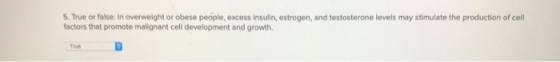 5. True or false: In overweight or obese people, excess insulin, estrogen, and testosterone levels may stimulate the producti