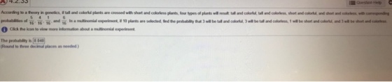 sedirg to a theory in genees ???ndcolorld plants ae aossed withshort andoololess plats, lour types of plants ? result td and calohdulind eolelna shot and calodd and iho inderknem w.cornpn tilies ol 16. 16. 16.and Click the con to view more indormation about a mulinomial experiment pot a mAhonilepein nt, ? 10 plants are selected td te prob bany that 3 will be al and colorM3?be tal and cokness ,w.besho tand oolert L ndrabehr-cams The probablity i 0 040 (Round to three decimal places as needed )