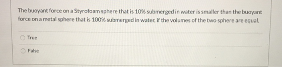 The buoyant force on a Styrofoam sphere that is 10% submerged in water is smaller than the buoyant force on a metal sphere th