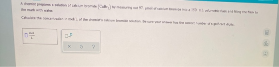 A chemist prepares a solution of calcium bromide (CaBr) by measuring out 97. umol of calcium bromide into a 150. ml. volumetr