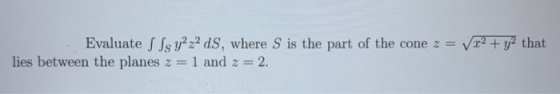 Evaluate S Ss y2z2 ds, where S is the part of the cone z = vx2 + y2 that lies between the planes z = 1 and 2 = 2.