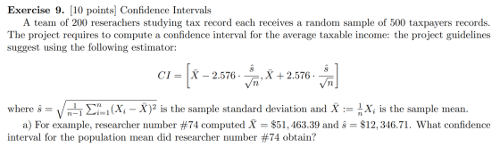 Exercise 9. (10 points] Confidence Intervals A team of 200 reserachers studying tax record each receives a random sample of 5