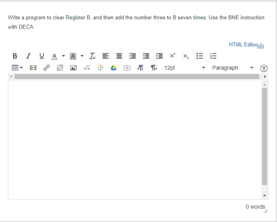 Write a program to clear Register B, and then add the number three to B seven times. Use the BNE instruction with DECA HTML Edito Paragraph 0 words