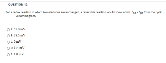 QUESTION 12 For a redox reaction in which two electrons are exchanged, a reversible reaction would show which Epa - Epc from