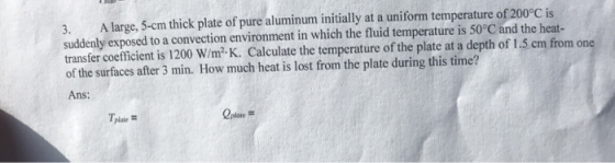 3. A large, 5-cm thick plate of pure aluminum initially at a uniform temperature of 200°C is suddenly exposed to a convection