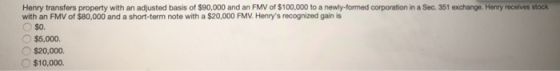 Henry transfers property with an adjusted basis of $90,000 and an FMV of $100,000 to a newly-formed corporation in a Sec. 351