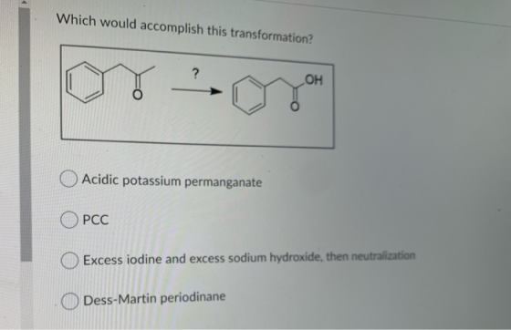 Which would accomplish this transformation? Acidic potassium permanganate ОРСС Excess iodine and excess sodium hydroxide, the