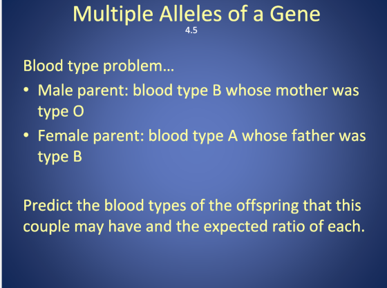 Multiple Alleles of a Gene 4.5 Blood type problem... • Male parent: blood type B whose mother was type o • Female parent: blo