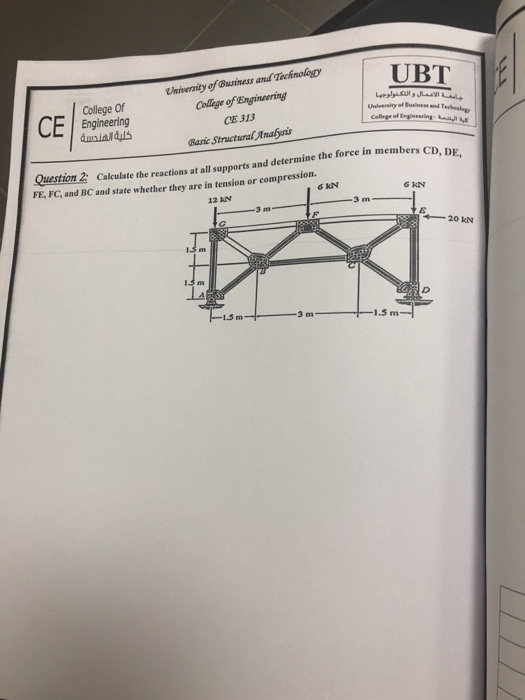 College Of Engineering wsialdul University ofBusiness and Tochmoloty Collage of Engineering CE 313 Basie Structural Anafsis CE University of lushes. Tech- Question 2 FE, FC, and BC and state whether they are in tension or eompression. Calculate the reactions at all supports and determine the force in members CD, D 6 KN 20 N 3 m