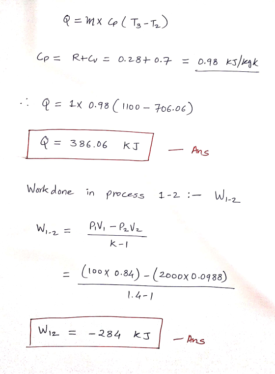 Q = mx Cp (T3-T2) Cp = R+C =0.28+ 0.7 = 0.98 kJ/kgk . Q = 1x 0.98 (1100 – 706.06) Q = 386.06 KJ Ans Work done in process 1-2