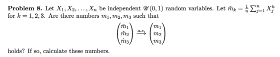 Problem 8. Let X1, X2, , Xn be independent ฆ(0,1) random variables. Let m,-1 for k 1,2,3. Are there numbers mi,m2, m3 such that n.y rn1 m1 a.S n3 m3 holds? If so, calculate these numbers.