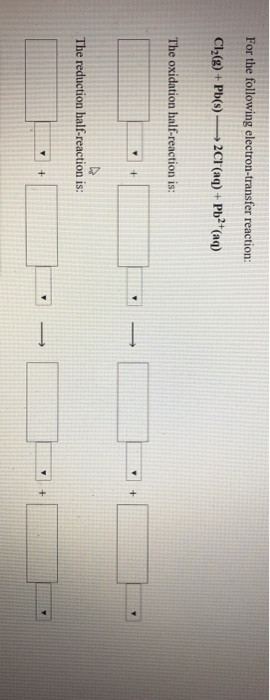 For the following electron-transfer reaction: Cl2(g) + Pb() ——20F (aq) + Pb2+(aq) The oxidation half-reaction is: The reducti